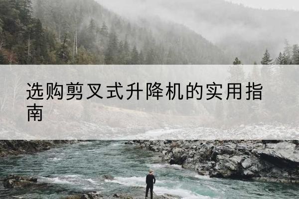 滨湖剪叉式升降机怎么选-选购剪叉式升降机的实用指南