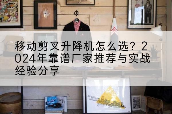滨湖升降平台厂家推荐-移动剪叉升降机怎么选？2024年靠谱厂家推荐与实战经验分享