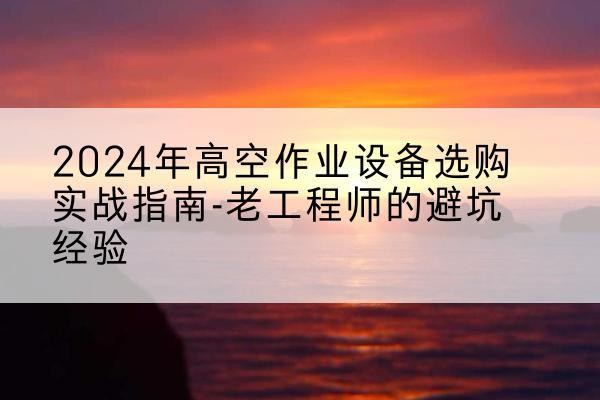 滨湖高空作业升降机厂家推荐-2024年高空作业设备选购实战指南-老工程师的避坑经验