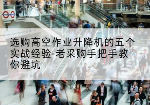 滨湖高空作业升降机厂家-选购高空作业升降机的五个实战经验-老采购手把手教你避坑