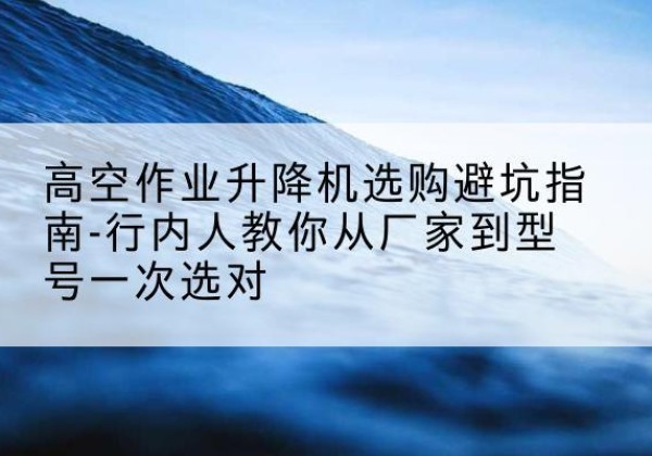 滨湖升降平台厂家-高空作业升降机选购避坑指南-行内人教你从厂家到型号一次选对