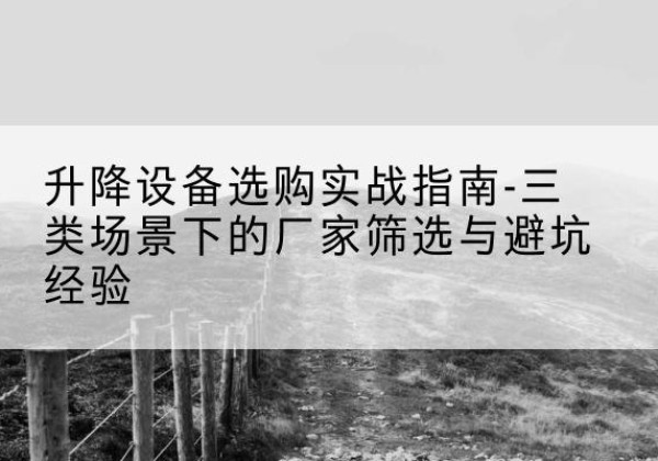 滨湖移动式升降机厂家推荐-升降设备选购实战指南-三类场景下的厂家筛选与避坑经验