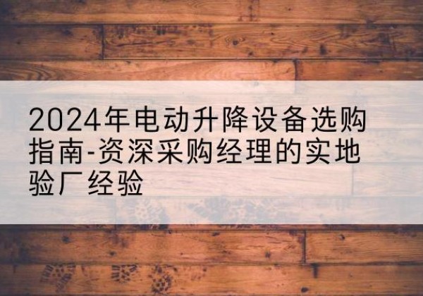 滨湖电动剪叉升降平台厂家-2024年电动升降设备选购指南-资深采购经理的实地验厂经验