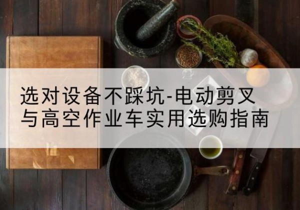 滨湖电动剪叉升降平台怎么选-选对设备不踩坑-电动剪叉与高空作业车实用选购指南