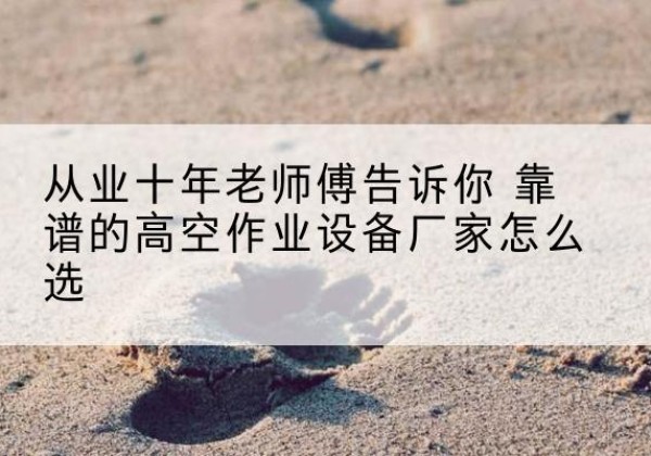 滨湖高空作业升降机厂家推荐-从业十年老师傅告诉你 靠谱的高空作业设备厂家怎么选