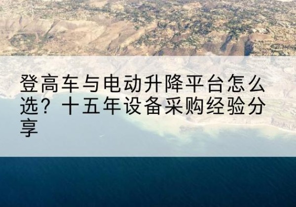 滨湖登高车厂家厂家-登高车与电动升降平台怎么选？十五年设备采购经验分享