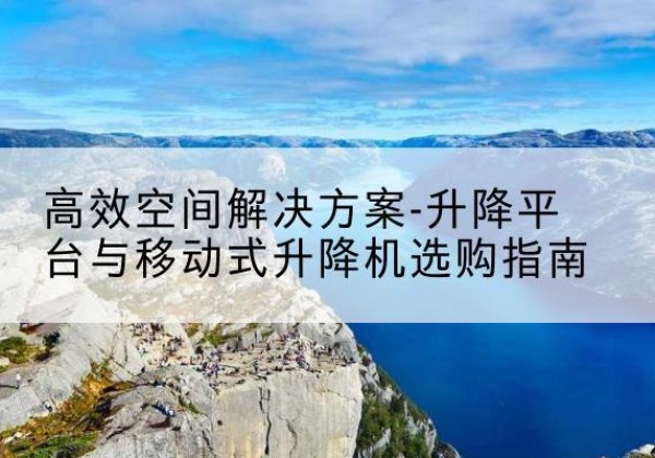 滨湖升降平台厂家-*空间解决方案-升降平台与移动式升降机选购指南