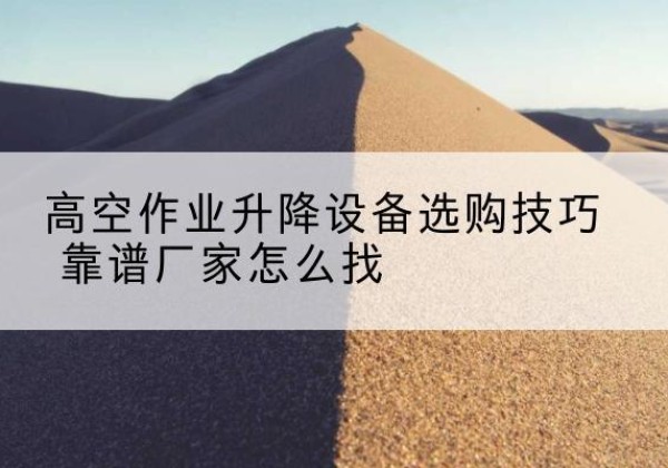滨湖电动升降平台厂家推荐-高空作业升降设备选购技巧 靠谱厂家怎么找