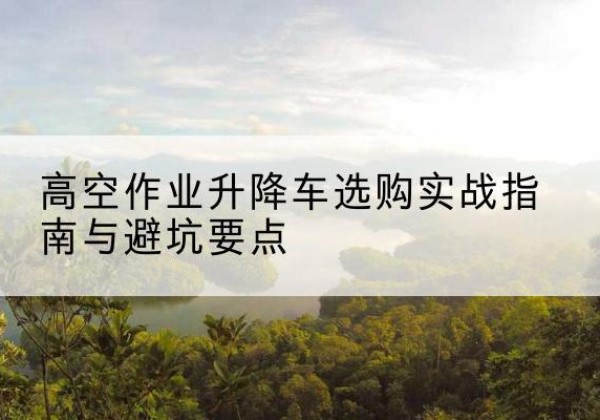 滨湖升降车怎么选-高空作业升降车选购实战指南与避坑要点