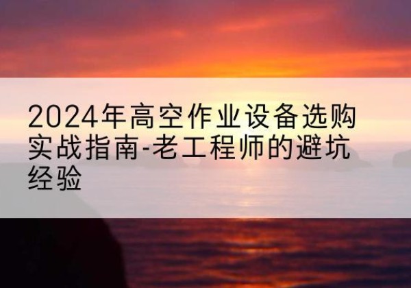 滨湖高空作业升降机厂家推荐-2024年高空作业设备选购实战指南-老工程师的避坑经验